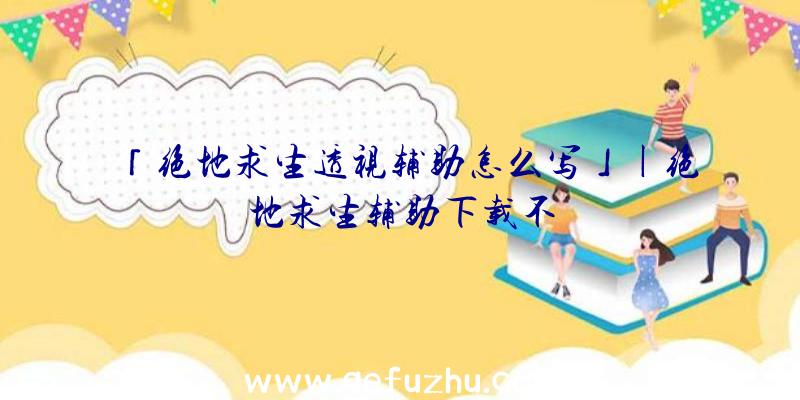 「绝地求生透视辅助怎么写」|绝地求生辅助下载不